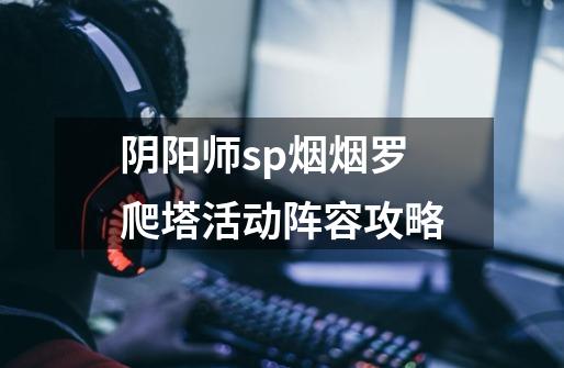 阴阳师sp烟烟罗爬塔活动阵容攻略-第1张-游戏信息-龙启网