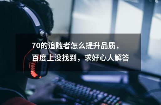 7.0的追随者怎么提升品质，百度上没找到，求好心人解答-第1张-游戏信息-龙启网