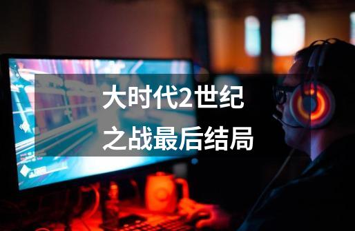 大时代2世纪之战最后结局-第1张-游戏信息-龙启网