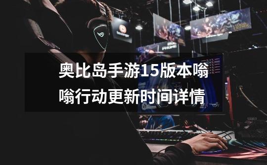 奥比岛手游1.5版本嗡嗡行动更新时间详情-第1张-游戏信息-龙启网