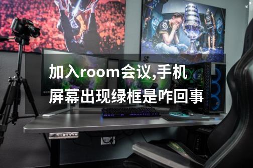 加入room会议,手机屏幕出现绿框是咋回事-第1张-游戏信息-龙启网
