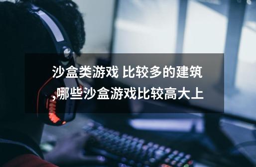 沙盒类游戏 比较多的建筑,哪些沙盒游戏比较高大上-第1张-游戏信息-龙启网