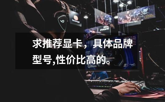 求推荐显卡，具体品牌型号,性价比高的。-第1张-游戏信息-龙启网