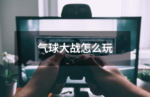 气球大战怎么玩-第1张-游戏信息-龙启网