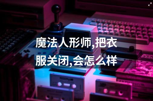 魔法人形师,把衣服关闭,会怎么样-第1张-游戏信息-龙启网