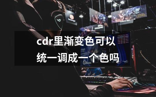 cdr里渐变色可以统一调成一个色吗-第1张-游戏信息-龙启网