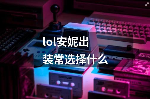 lol安妮出装常选择什么-第1张-游戏信息-龙启网