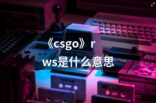 《csgo》rws是什么意思-第1张-游戏信息-龙启网