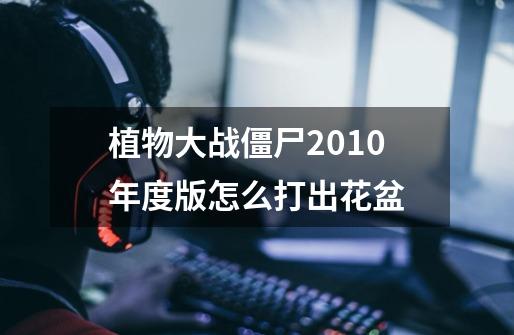 植物大战僵尸2010年度版怎么打出花盆-第1张-游戏信息-龙启网
