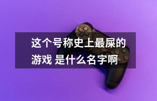 这个号称史上最屎的游戏 是什么名字啊-第1张-游戏信息-龙启网