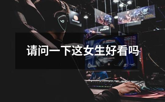 请问一下这女生好看吗-第1张-游戏信息-龙启网