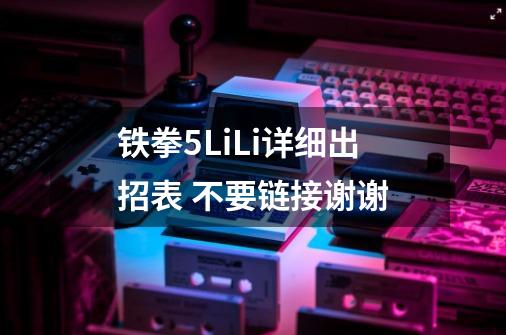 铁拳5LiLi详细出招表 不要链接谢谢-第1张-游戏信息-龙启网