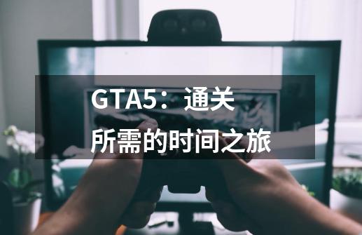 GTA5:通关所需的时间之旅-第1张-游戏信息-龙启网