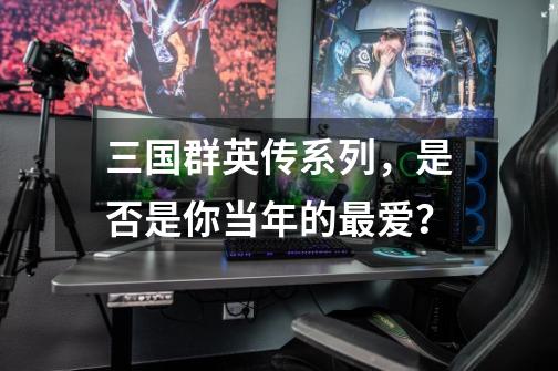 三国群英传系列,是否是你当年的最爱?-第1张-游戏信息-龙启网