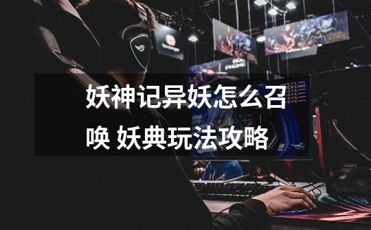 妖神记异妖怎么召唤 妖典玩法攻略-第1张-游戏信息-龙启网