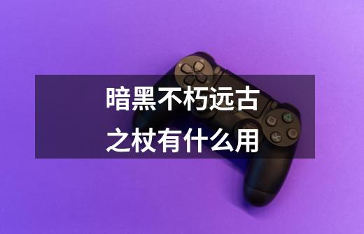 暗黑不朽远古之杖有什么用-第1张-游戏信息-龙启网