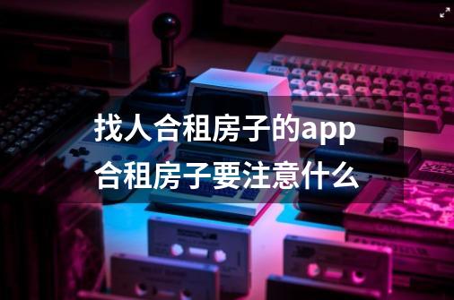 找人合租房子的app合租房子要注意什么-第1张-游戏信息-龙启网