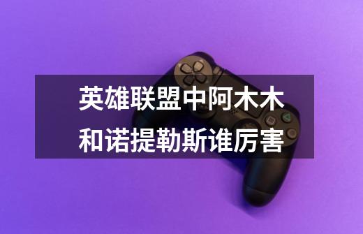 英雄联盟中阿木木和诺提勒斯谁厉害-第1张-游戏信息-龙启网