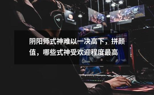 阴阳师式神难以一决高下,拼颜值,哪些式神受欢迎程度最高-第1张-游戏信息-龙启网