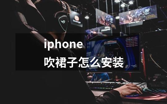 iphone 吹裙子怎么安装-第1张-游戏信息-龙启网