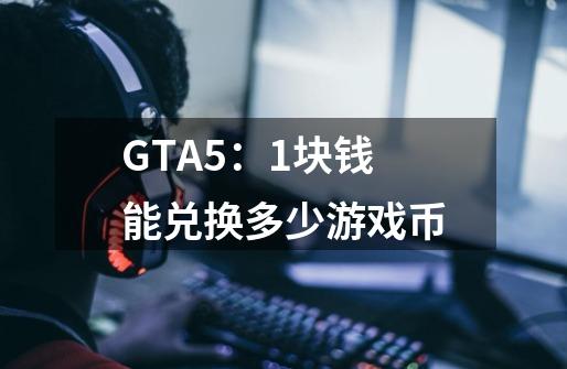 GTA5:1块钱能兑换多少游戏币-第1张-游戏信息-龙启网