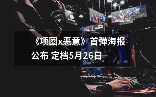 《项圈x恶意》首弹海报公布 定档5月26日-第1张-游戏信息-龙启网