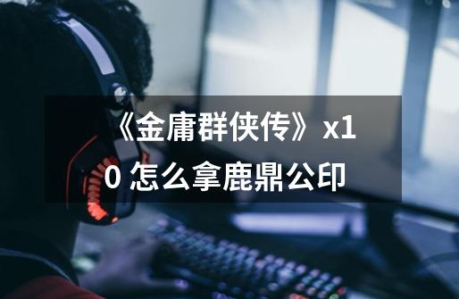 《金庸群侠传》x1.0 怎么拿鹿鼎公印-第1张-游戏信息-龙启网