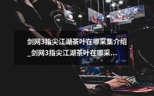 剑网3指尖江湖茶叶在哪采集介绍_剑网3指尖江湖茶叶在哪采集是什么-第1张-游戏信息-龙启网