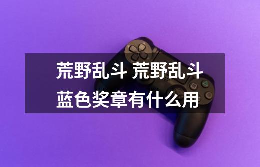 荒野乱斗 荒野乱斗蓝色奖章有什么用-第1张-游戏信息-龙启网