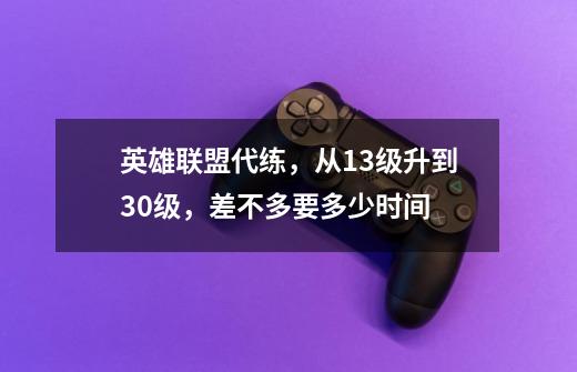 英雄联盟代练，从13级升到30级，差不多要多少时间-第1张-游戏信息-龙启网
