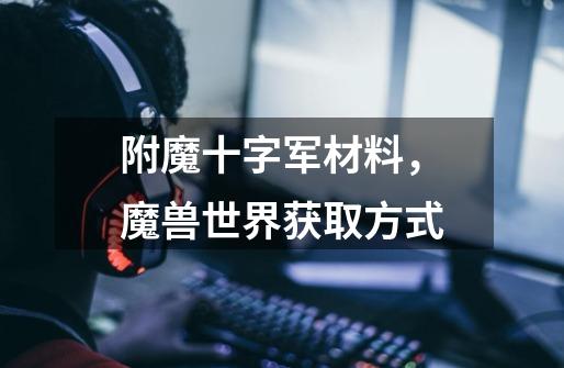 附魔十字军材料,魔兽世界获取方式-第1张-游戏信息-龙启网