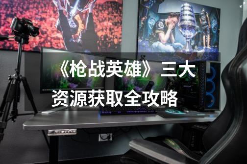《枪战英雄》三大资源获取全攻略-第1张-游戏信息-龙启网