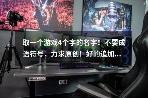 取一个游戏4个字的名字!不要成语符号,力求原创!好的追加50分,-第1张-游戏信息-龙启网
