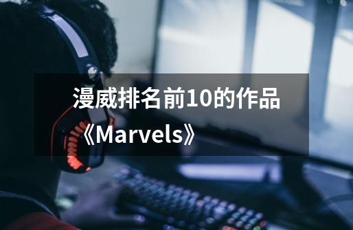 漫威排名前10的作品《Marvels》-第1张-游戏信息-龙启网