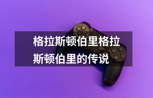 格拉斯顿伯里格拉斯顿伯里的传说-第1张-游戏信息-龙启网