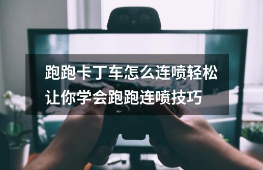 跑跑卡丁车怎么连喷轻松让你学会跑跑连喷技巧-第1张-游戏信息-龙启网