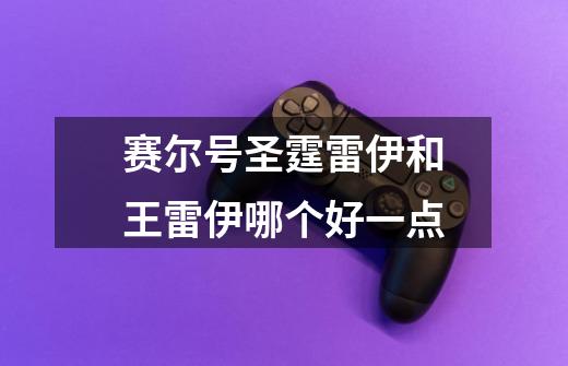 赛尔号圣霆雷伊和王雷伊哪个好一点-第1张-游戏信息-龙启网