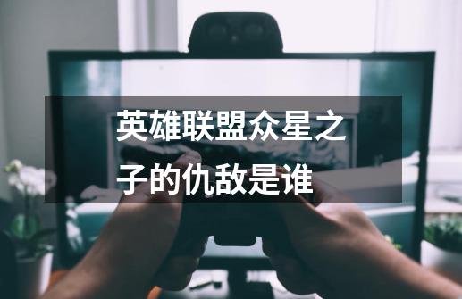 英雄联盟众星之子的仇敌是谁-第1张-游戏信息-龙启网