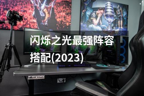 闪烁之光最强阵容搭配(2023)-第1张-游戏信息-龙启网