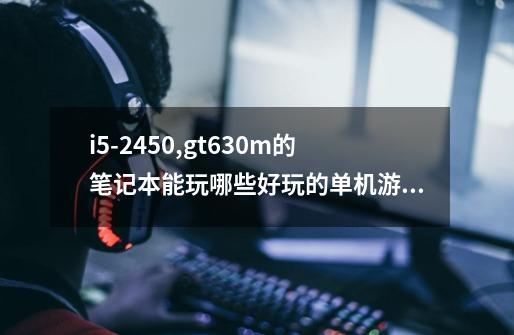 i5-2450,gt630m的笔记本能玩哪些好玩的单机游戏-第1张-游戏信息-龙启网