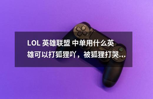 LOL 英雄联盟 中单用什么英雄可以打狐狸吖,被狐狸打哭了……排位1400-第1张-游戏信息-龙启网