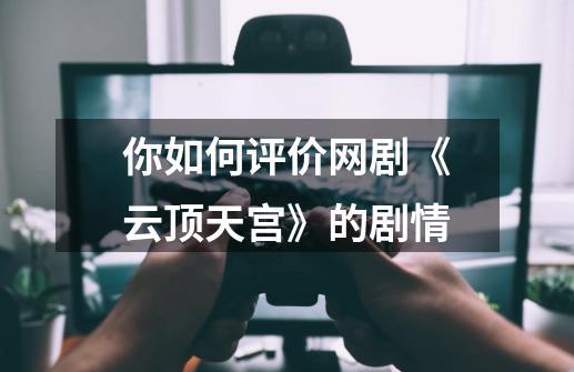 你如何评价网剧《云顶天宫》的剧情-第1张-游戏信息-龙启网