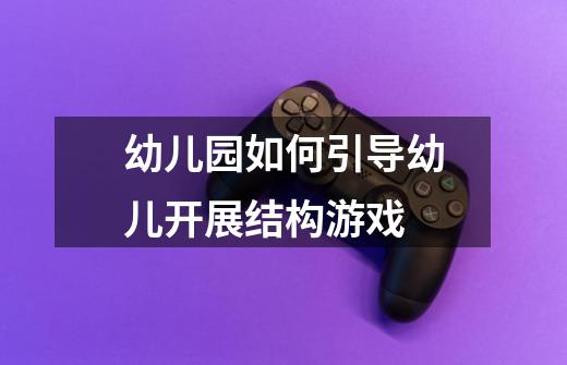 幼儿园如何引导幼儿开展结构游戏-第1张-游戏信息-龙启网