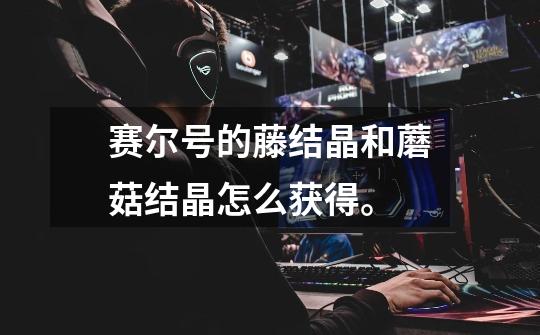 赛尔号的藤结晶和蘑菇结晶怎么获得。-第1张-游戏信息-龙启网
