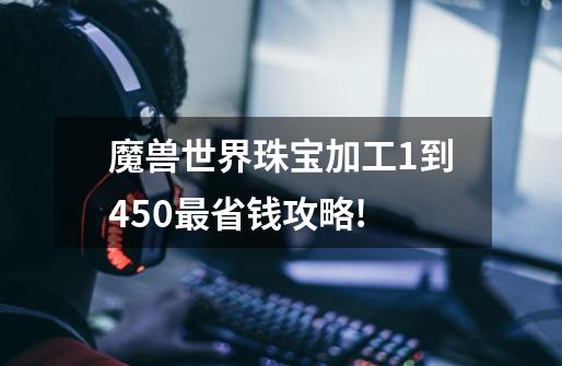 魔兽世界珠宝加工1到450最省钱攻略!-第1张-游戏信息-龙启网