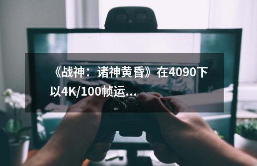 《战神:诸神黄昏》在4090下以4K/100帧运行 4070近50帧-第1张-游戏信息-龙启网