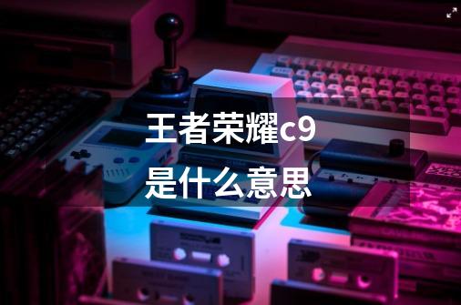 王者荣耀c9是什么意思-第1张-游戏信息-龙启网