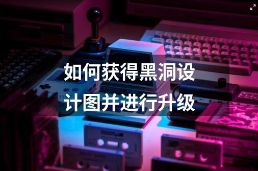 如何获得黑洞设计图并进行升级-第1张-游戏信息-龙启网