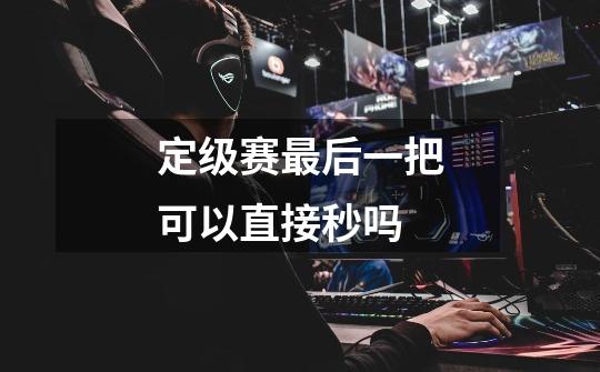 定级赛最后一把可以直接秒吗-第1张-游戏信息-龙启网