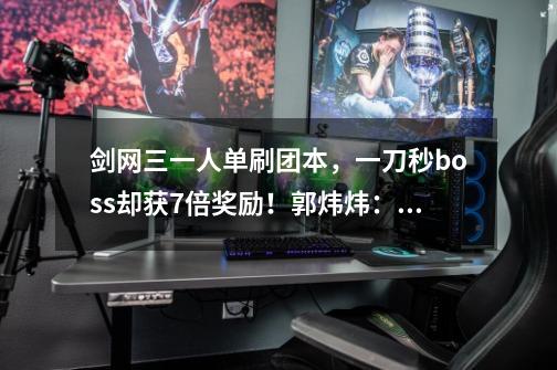 剑网三一人单刷团本,一刀秒boss却获7倍奖励!郭炜炜:他没开挂-第1张-游戏信息-龙启网
